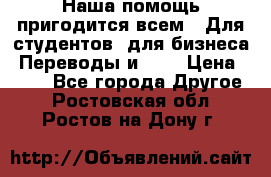 Наша помощь пригодится всем.. Для студентов  для бизнеса. Переводы и ... › Цена ­ 200 - Все города Другое . Ростовская обл.,Ростов-на-Дону г.